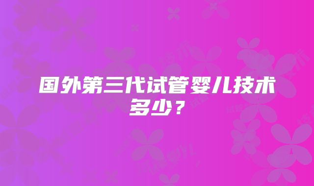 国外第三代试管婴儿技术多少？
