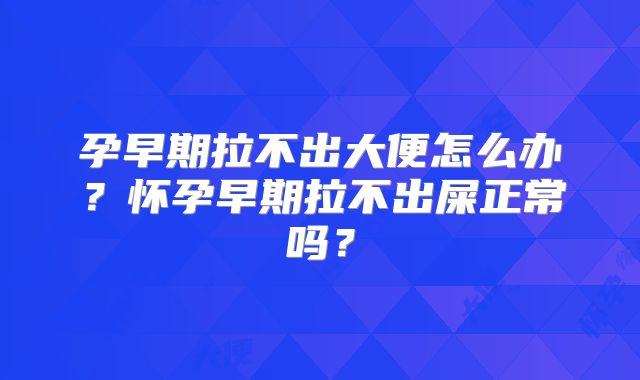 孕早期拉不出大便怎么办？怀孕早期拉不出屎正常吗？