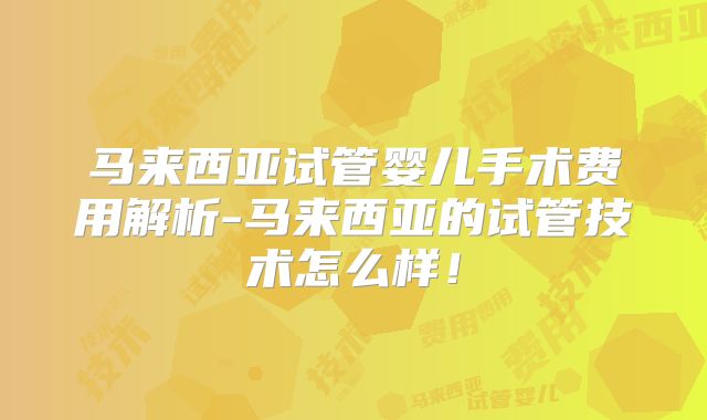 马来西亚试管婴儿手术费用解析-马来西亚的试管技术怎么样!
