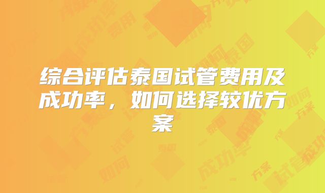 综合评估泰国试管费用及成功率，如何选择较优方案