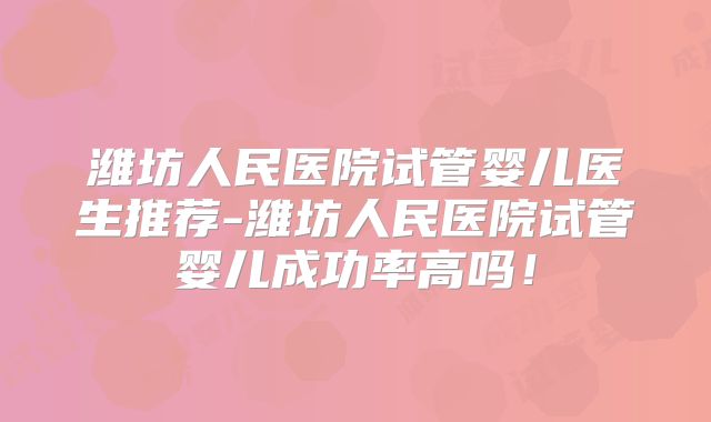 潍坊人民医院试管婴儿医生推荐-潍坊人民医院试管婴儿成功率高吗！