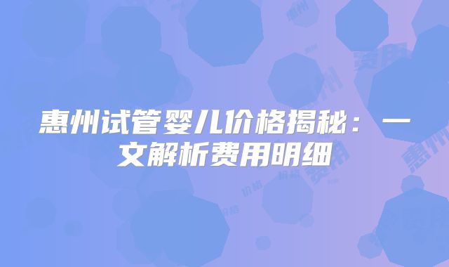 惠州试管婴儿价格揭秘：一文解析费用明细