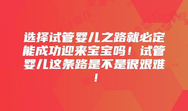 选择试管婴儿之路就必定能成功迎来宝宝吗！试管婴儿这条路是不是很艰难！