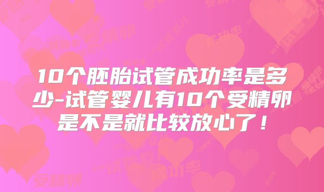 10个胚胎试管成功率是多少-试管婴儿有10个受精卵是不是就比较放心了！