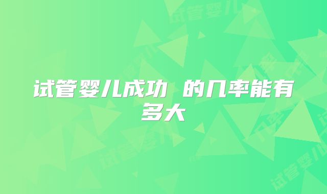试管婴儿成功 的几率能有多大