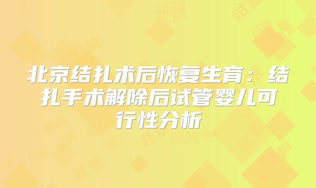 北京结扎术后恢复生育:结扎手术解除后试管婴儿可行性分析