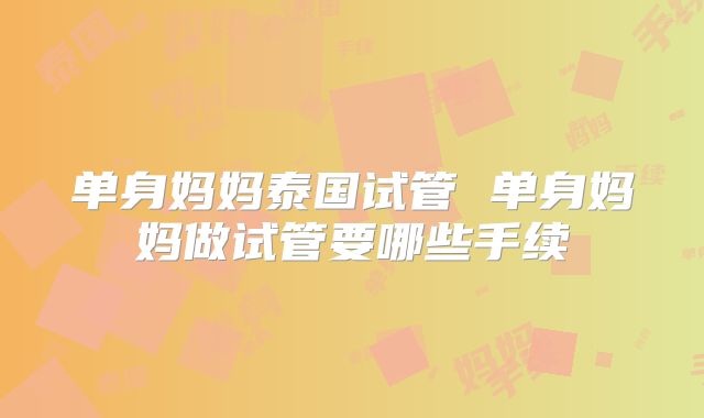 单身妈妈泰国试管 单身妈妈做试管要哪些手续