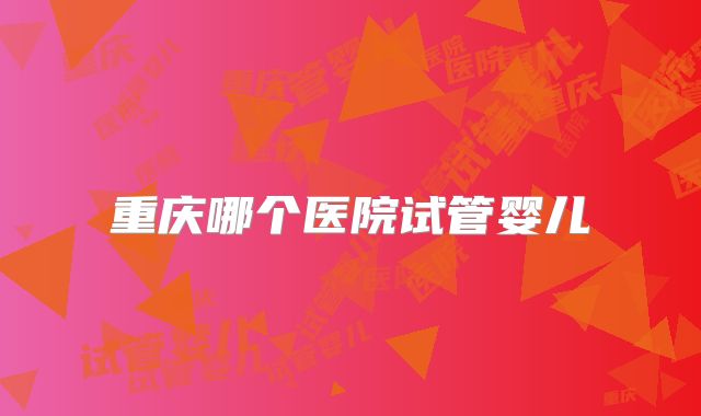 重庆哪个医院试管婴儿