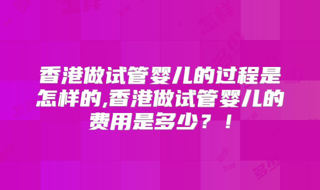 香港做试管婴儿的过程是怎样的,香港做试管婴儿的费用是多少？！