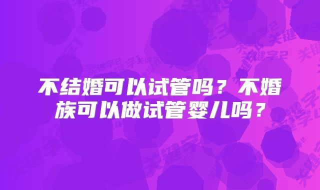 不结婚可以试管吗？不婚族可以做试管婴儿吗？