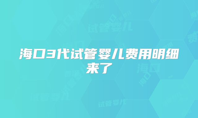 海口3代试管婴儿费用明细来了