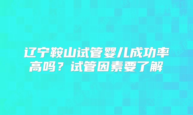 辽宁鞍山试管婴儿成功率高吗？试管因素要了解