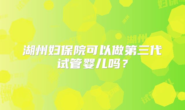 湖州妇保院可以做第三代试管婴儿吗？