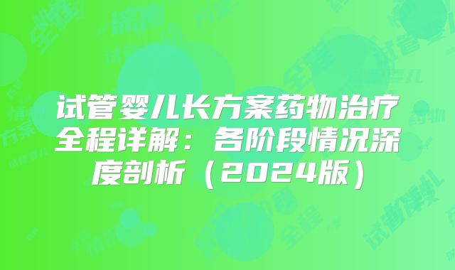 试管婴儿长方案药物治疗全程详解:各阶段情况深度剖析(2024版)