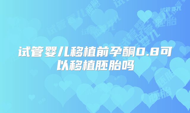 试管婴儿移植前孕酮0.8可以移植胚胎吗