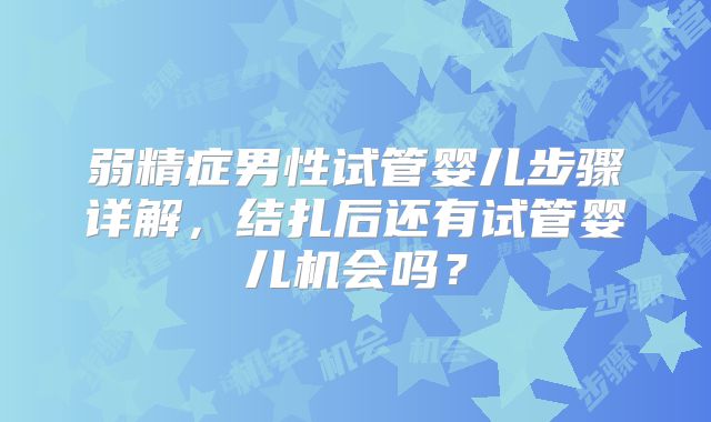 弱精症男性试管婴儿步骤详解,结扎后还有试管婴儿机会吗?