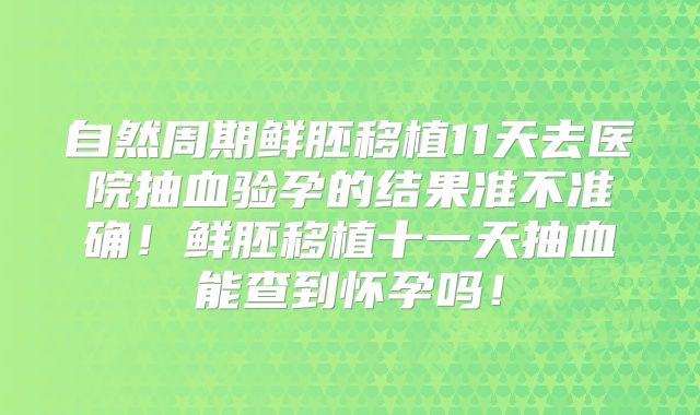 自然周期鲜胚移植11天去医院抽血验孕的结果准不准确！鲜胚移植十一天抽血能查到怀孕吗！
