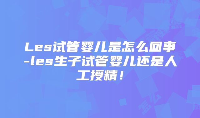 Les试管婴儿是怎么回事-les生子试管婴儿还是人工授精！