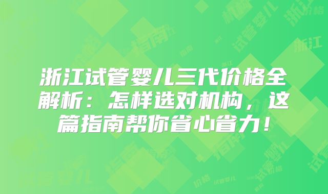 浙江试管婴儿三代价格全解析：怎样选对机构，这篇指南帮你省心省力！