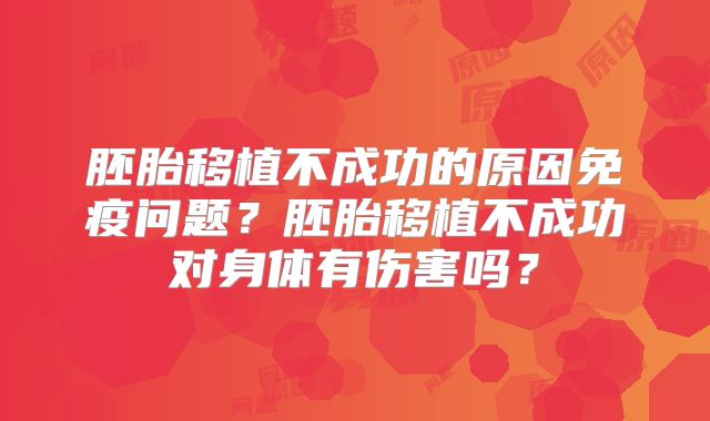 胚胎移植不成功的原因免疫问题？胚胎移植不成功对身体有伤害吗？