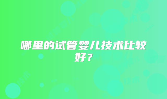 哪里的试管婴儿技术比较好？