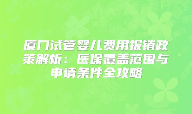 厦门试管婴儿费用报销政策解析:医保覆盖范围与申请条件全攻略