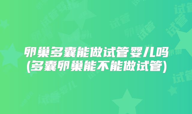 卵巢多囊能做试管婴儿吗(多囊卵巢能不能做试管)