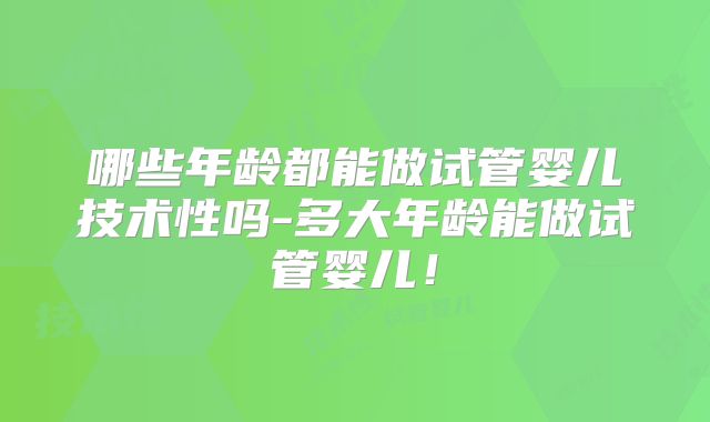 哪些年龄都能做试管婴儿技术性吗-多大年龄能做试管婴儿!