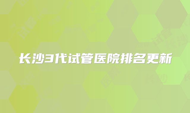 长沙3代试管医院排名更新