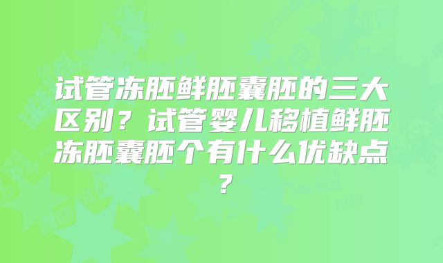 试管冻胚鲜胚囊胚的三大区别?试管婴儿移植鲜胚冻胚囊胚个有什么优缺点?