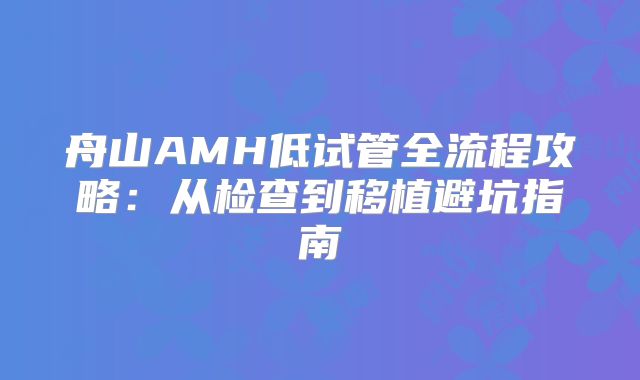 舟山AMH低试管全流程攻略：从检查到移植避坑指南