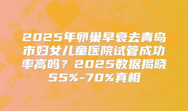 2025年卵巢早衰去青岛市妇女儿童医院试管成功率高吗？2025数据揭晓55%-70%真相