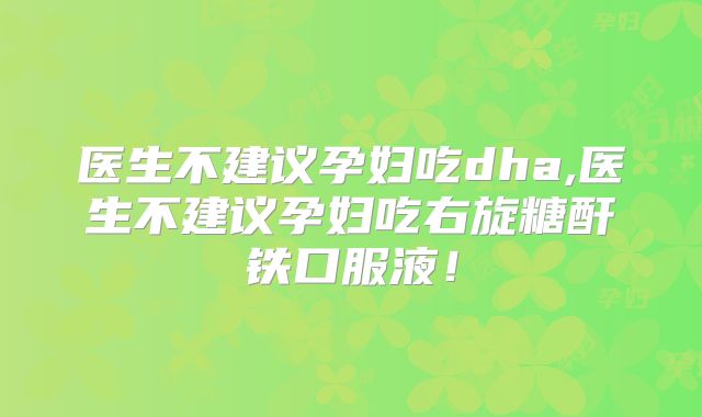 医生不建议孕妇吃dha,医生不建议孕妇吃右旋糖酐铁口服液!