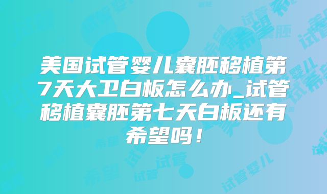 美国试管婴儿囊胚移植第7天大卫白板怎么办_试管移植囊胚第七天白板还有希望吗！
