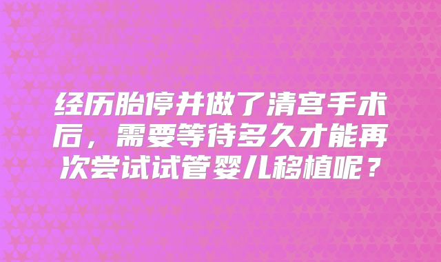 经历胎停并做了清宫手术后，需要等待多久才能再次尝试试管婴儿移植呢？