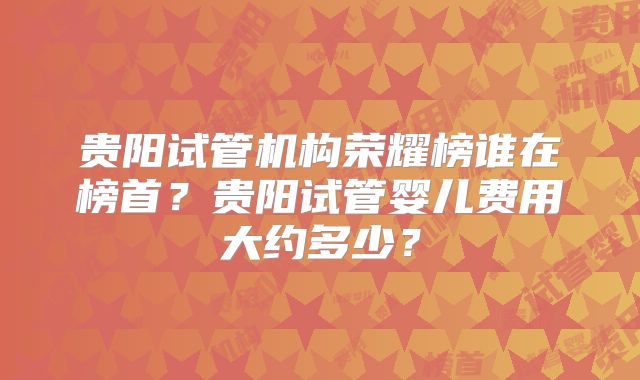 贵阳试管机构荣耀榜谁在榜首？贵阳试管婴儿费用大约多少？