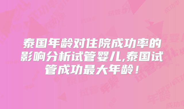 泰国年龄对住院成功率的影响分析试管婴儿,泰国试管成功最大年龄！