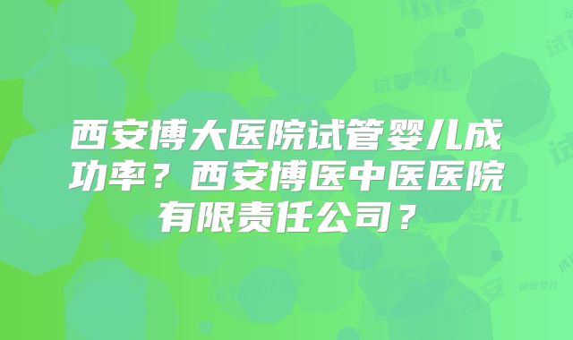 西安博大医院试管婴儿成功率?西安博医中医医院有限责任公司?