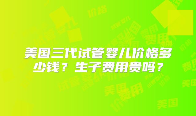 美国三代试管婴儿价格多少钱?生子费用贵吗?
