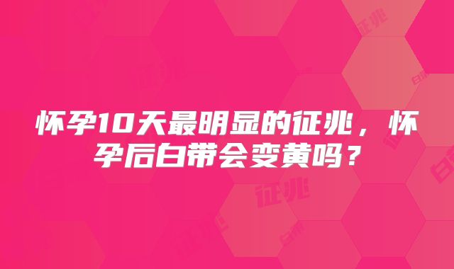 怀孕10天最明显的征兆,怀孕后白带会变黄吗?