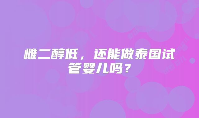 雌二醇低,还能做泰国试管婴儿吗?