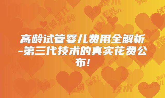 高龄试管婴儿费用全解析-第三代技术的真实花费公布!