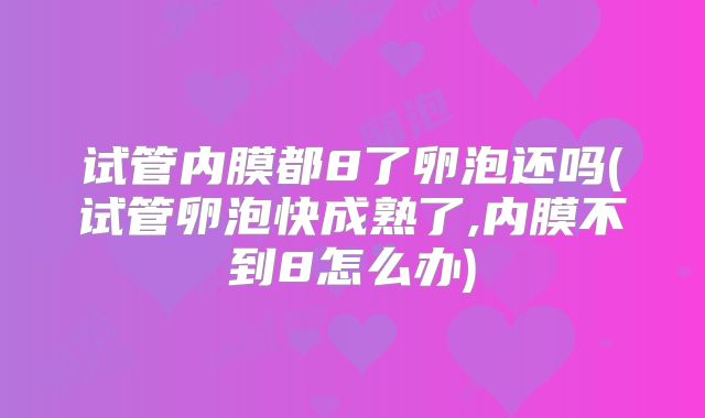 试管内膜都8了卵泡还吗(试管卵泡快成熟了,内膜不到8怎么办)