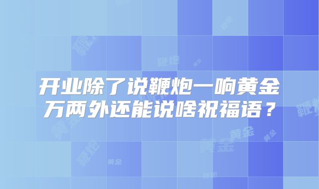 开业除了说鞭炮一响黄金万两外还能说啥祝福语?