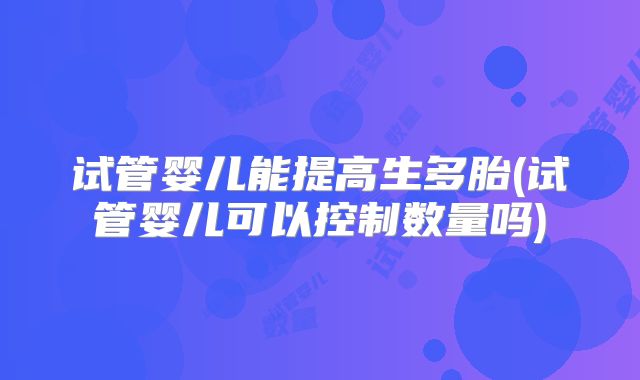 试管婴儿能提高生多胎(试管婴儿可以控制数量吗)