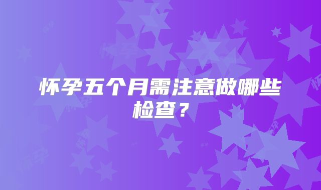 怀孕五个月需注意做哪些检查？