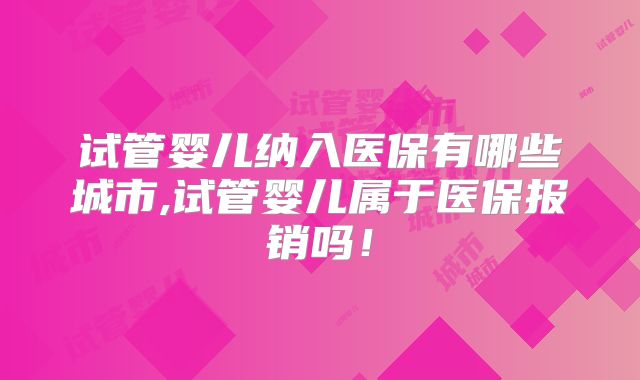 试管婴儿纳入医保有哪些城市,试管婴儿属于医保报销吗！