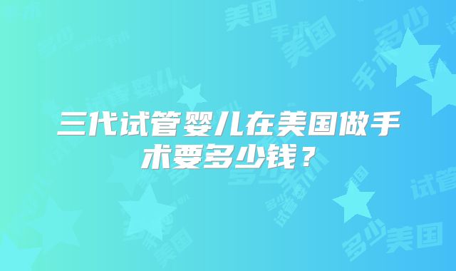三代试管婴儿在美国做手术要多少钱？