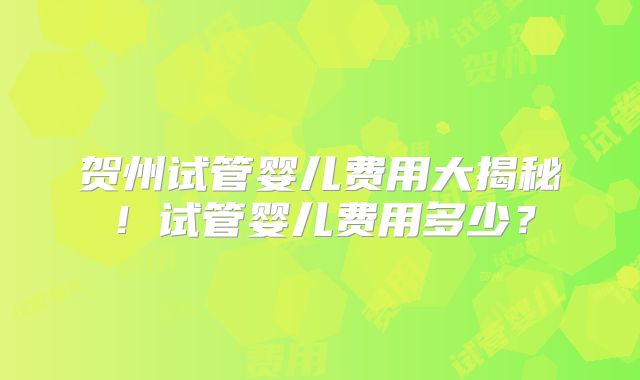 贺州试管婴儿费用大揭秘!试管婴儿费用多少?