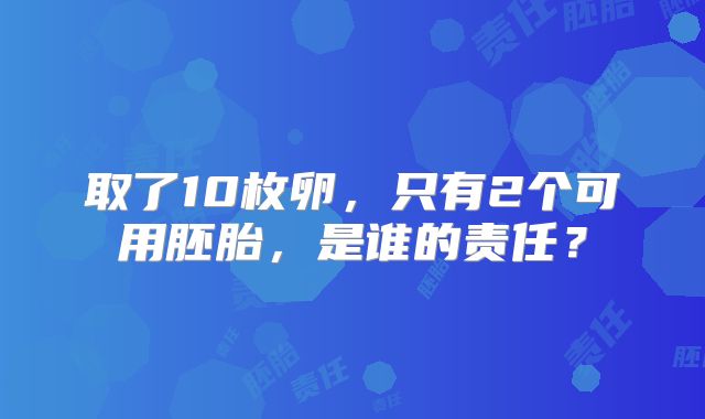 取了10枚卵,只有2个可用胚胎,是谁的责任?
